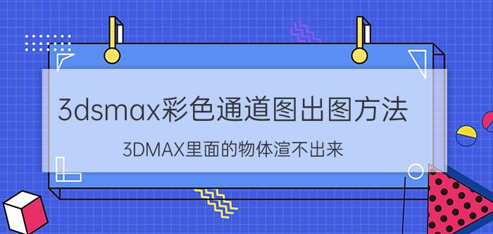 3dsmax彩色通道图出图方法 3DMAX里面的物体渲不出来？